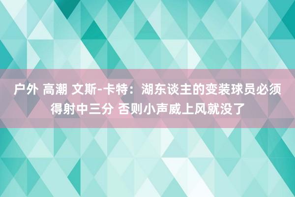 户外 高潮 文斯-卡特：湖东谈主的变装球员必须得射中三分 否