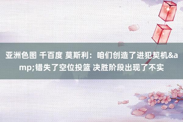 亚洲色图 千百度 莫斯利：咱们创造了进犯契机错失了