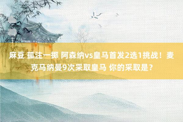 麻豆 孤注一掷 阿森纳vs皇马首发2选1挑战！麦克马纳曼9次