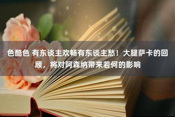 色酷色 有东谈主欢畅有东谈主愁！大腿萨卡的回顾，将对阿森纳带