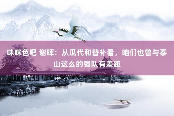 咪咪色吧 谢晖：从瓜代和替补看，咱们也曾与泰山这么的强队有差