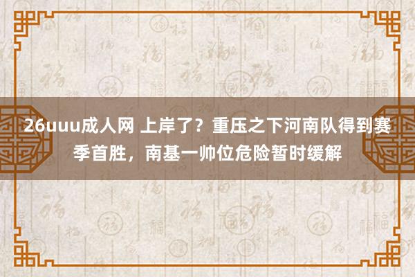26uuu成人网 上岸了？重压之下河南队得到赛季首胜，南基一