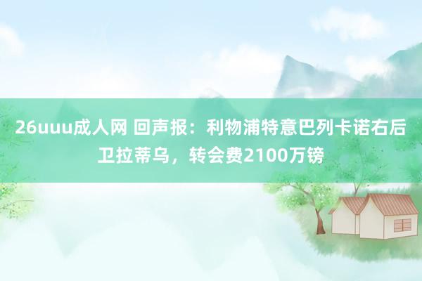 26uuu成人网 回声报：利物浦特意巴列卡诺右后卫拉蒂乌，转