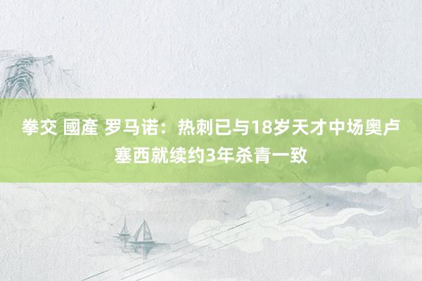 拳交 國產 罗马诺：热刺已与18岁天才中场奥卢塞西就续约3年